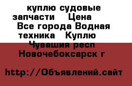 куплю судовые запчасти. › Цена ­ 13 - Все города Водная техника » Куплю   . Чувашия респ.,Новочебоксарск г.